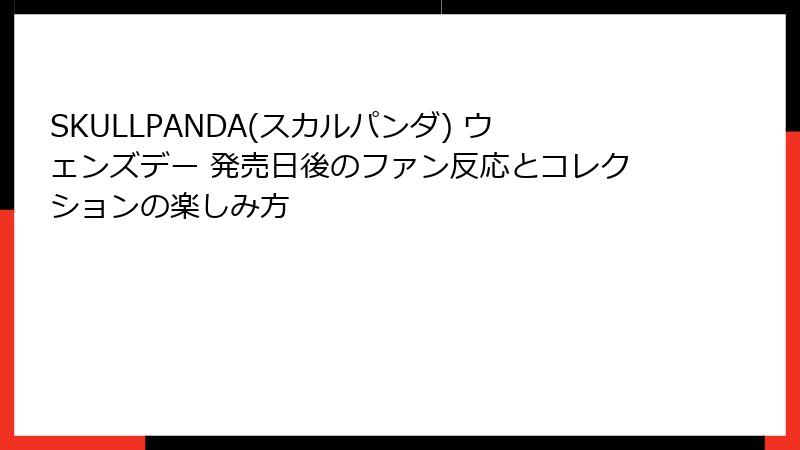 SKULLPANDA(スカルパンダ) ウェンズデー 発売日後のファン反応とコレクションの楽しみ方