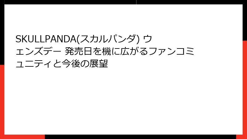 SKULLPANDA(スカルパンダ) ウェンズデー 発売日を機に広がるファンコミュニティと今後の展望