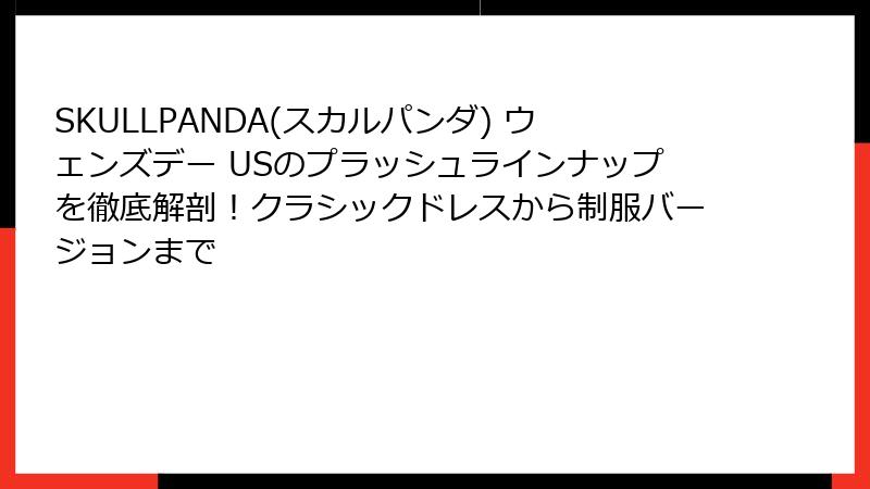 SKULLPANDA(スカルパンダ) ウェンズデー USのプラッシュラインナップを徹底解剖！クラシックドレスから制服バージョンまで