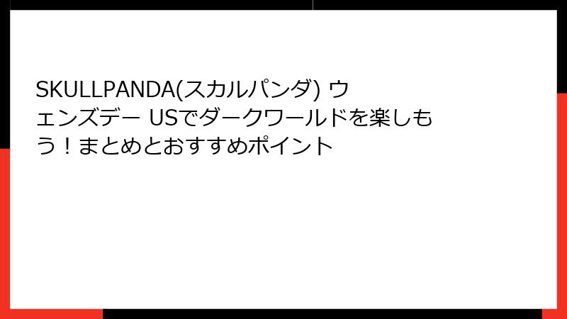 SKULLPANDA(スカルパンダ) ウェンズデー USでダークワールドを楽しもう！まとめとおすすめポイント