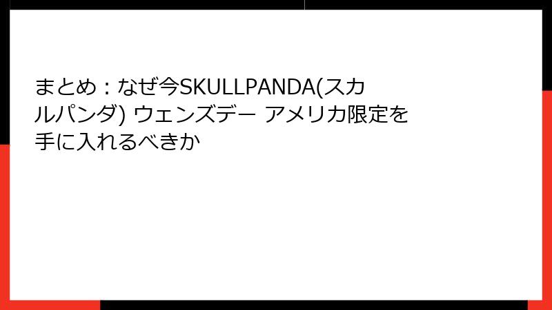 まとめ:なぜ今SKULLPANDA(スカルパンダ) ウェンズデー アメリカ限定を手に入れるべきか