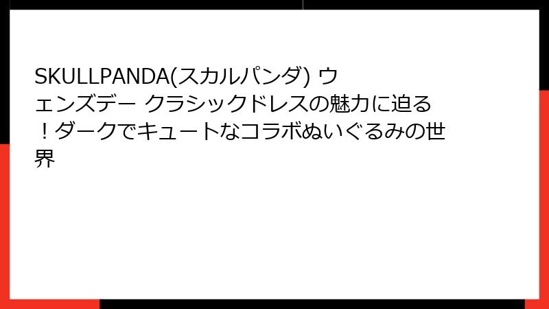 SKULLPANDA(スカルパンダ) ウェンズデー クラシックドレスの魅力に迫る!ダークでキュートなコラボぬいぐるみの世界