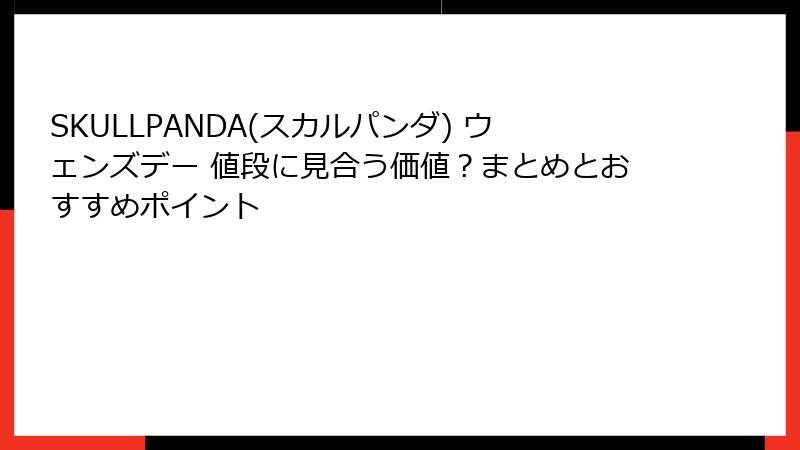 SKULLPANDA(スカルパンダ) ウェンズデー 値段に見合う価値？まとめとおすすめポイント