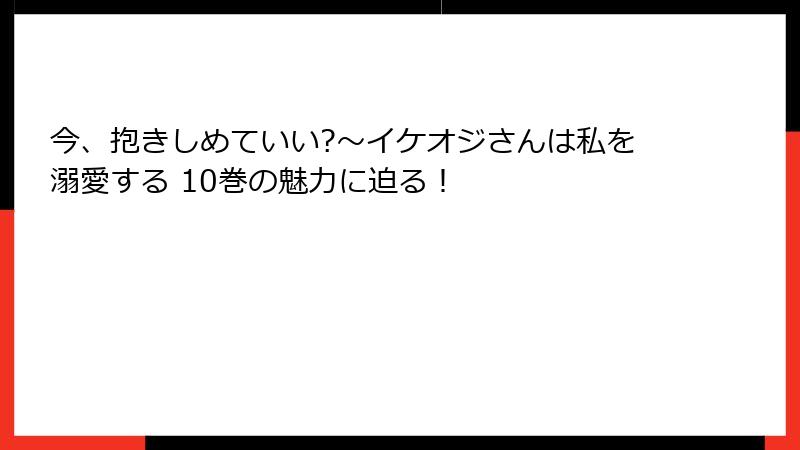 今、抱きしめていい?~イケオジさんは私を溺愛する 10巻の魅力に迫る!