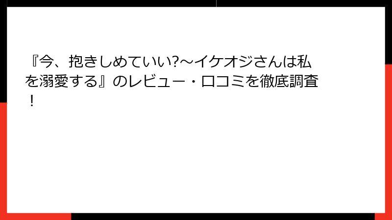『今、抱きしめていい?~イケオジさんは私を溺愛する』のレビュー・口コミを徹底調査!