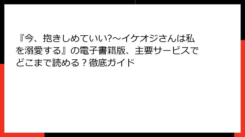 『今、抱きしめていい?~イケオジさんは私を溺愛する』の電子書籍版、主要サービスでどこまで読める?徹底ガイド