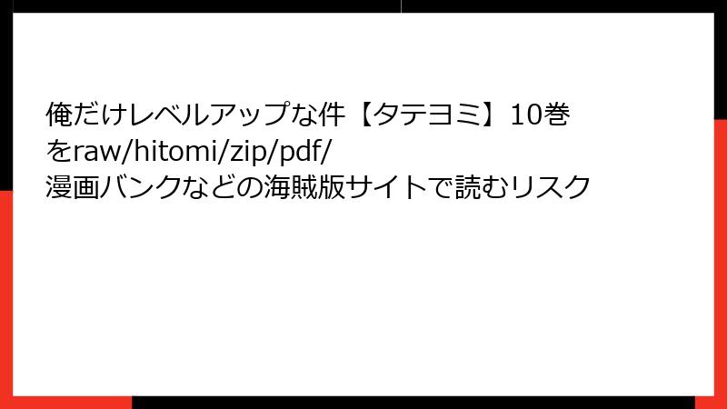 俺だけレベルアップな件【タテヨミ】10巻をraw/hitomi/zip/pdf/漫画バンクなどの海賊版サイトで読むリスク