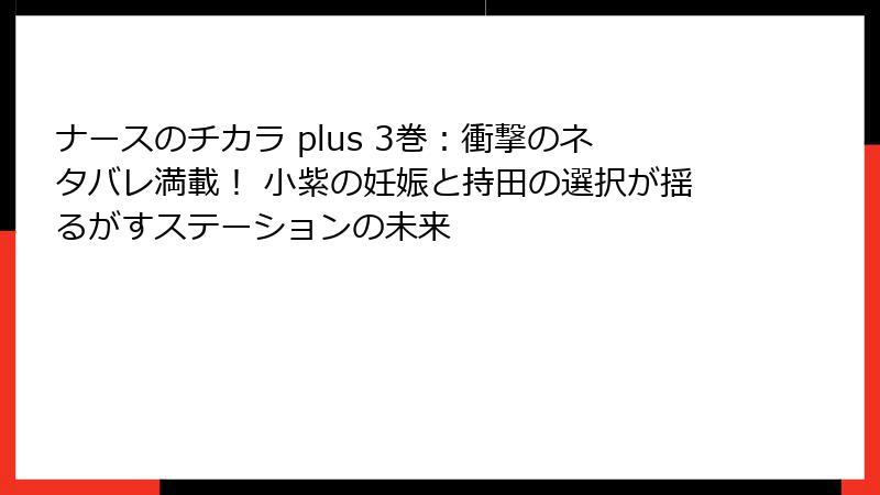 ナースのチカラ plus 3巻:衝撃のネタバレ満載! 小紫の妊娠と持田の選択が揺るがすステーションの未来