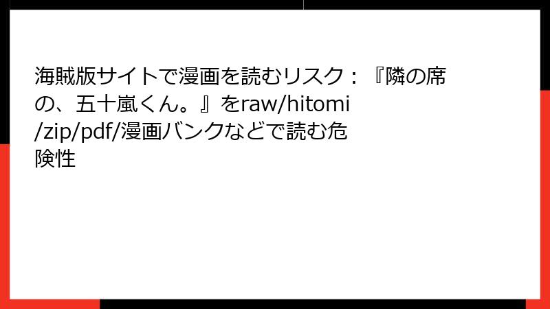 海賊版サイトで漫画を読むリスク:『隣の席の、五十嵐くん。』をraw/hitomi/zip/pdf/漫画バンクなどで読む危険性
