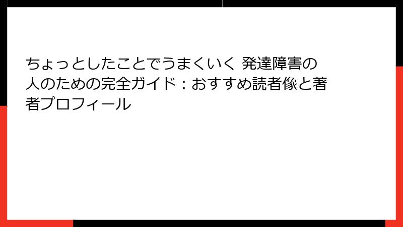 ちょっとしたことでうまくいく 発達障害の人のための完全ガイド：おすすめ読者像と著者プロフィール