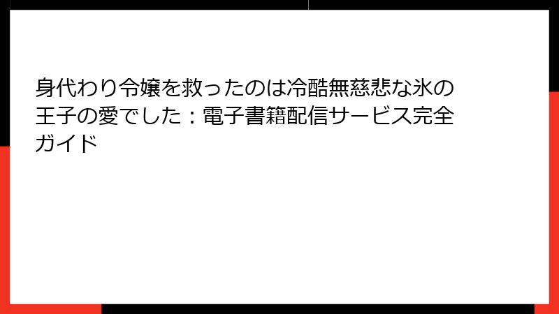身代わり令嬢を救ったのは冷酷無慈悲な氷の王子の愛でした：電子書籍配信サービス完全ガイド