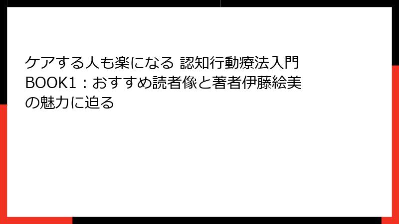 ケアする人も楽になる 認知行動療法入門 BOOK1：おすすめ読者像と著者伊藤絵美の魅力に迫る