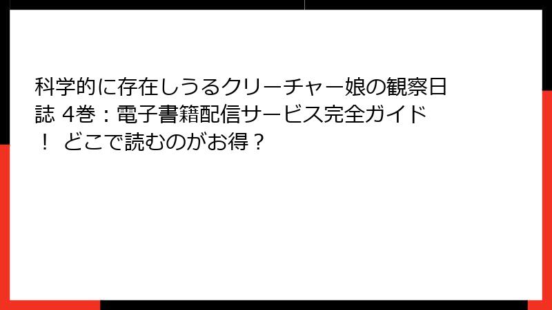 科学的に存在しうるクリーチャー娘の観察日誌 4巻：電子書籍配信サービス完全ガイド！ どこで読むのがお得？