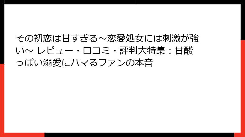 その初恋は甘すぎる~恋愛処女には刺激が強い~ レビュー・口コミ・評判大特集:甘酸っぱい溺愛にハマるファンの本音