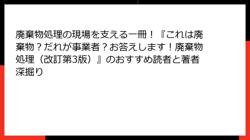 廃棄物処理の現場を支える一冊！『これは廃棄物？だれが事業者？お答えします！廃棄物処理（改訂第3版）』のおすすめ読者と著者深掘り