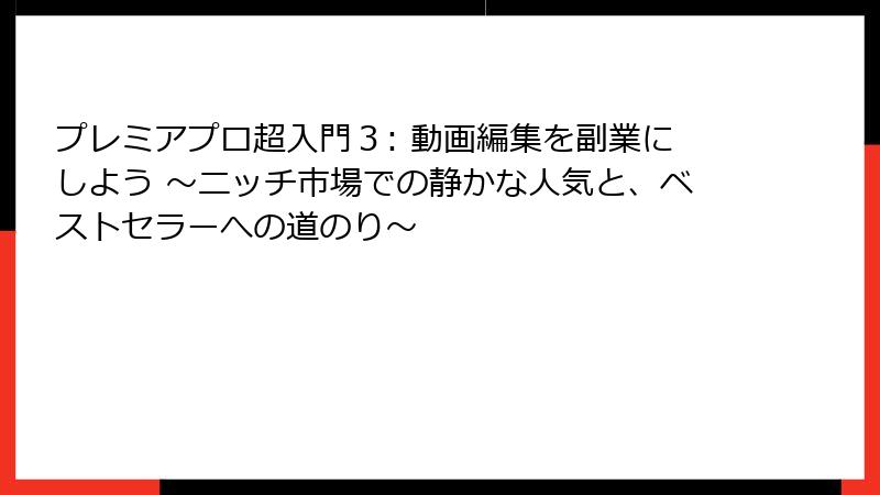 プレミアプロ超入門３: 動画編集を副業にしよう ～ニッチ市場での静かな人気と、ベストセラーへの道のり～