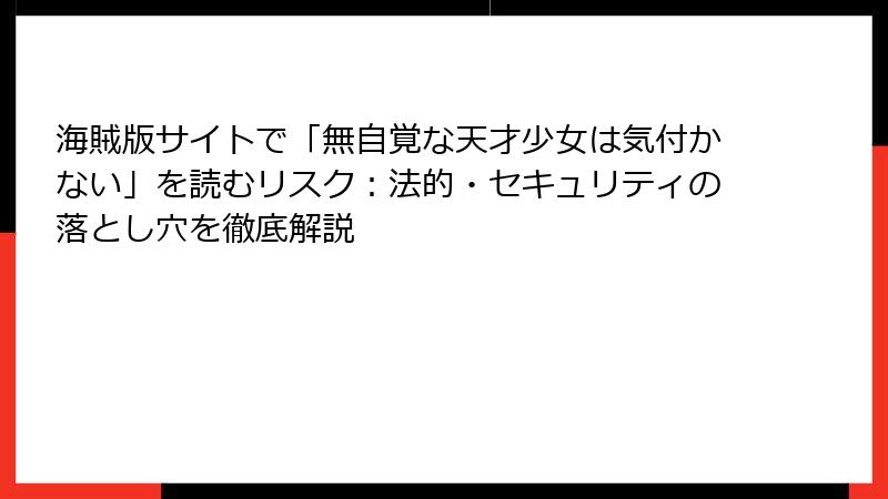 海賊版サイトで「無自覚な天才少女は気付かない」を読むリスク：法的・セキュリティの落とし穴を徹底解説