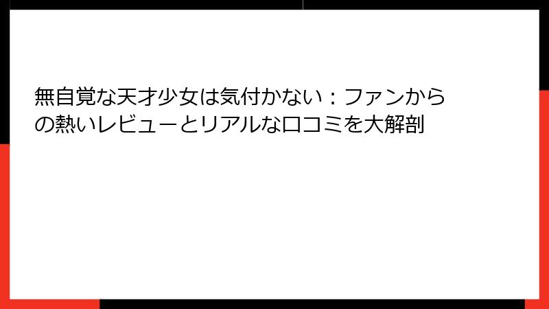 無自覚な天才少女は気付かない：ファンからの熱いレビューとリアルな口コミを大解剖
