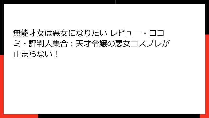 無能才女は悪女になりたい レビュー・口コミ・評判大集合：天才令嬢の悪女コスプレが止まらない！