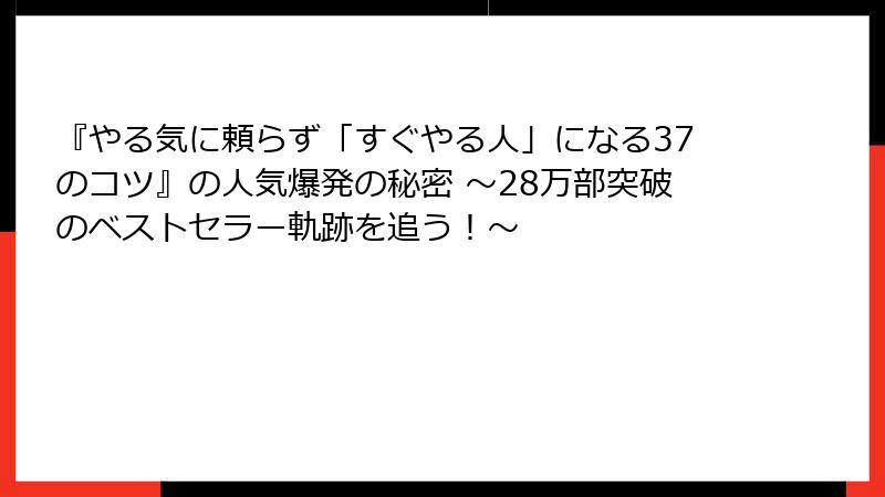 『やる気に頼らず「すぐやる人」になる37のコツ』の人気爆発の秘密 ～28万部突破のベストセラー軌跡を追う！～