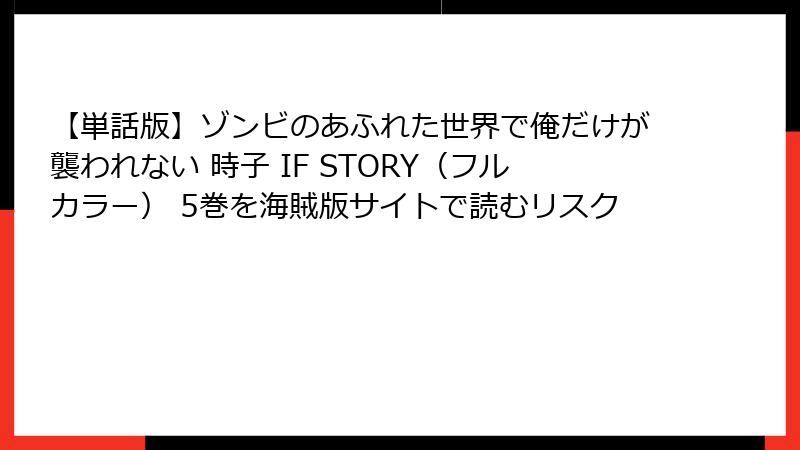 【単話版】ゾンビのあふれた世界で俺だけが襲われない 時子 IF STORY(フルカラー) 5巻を海賊版サイトで読むリスク