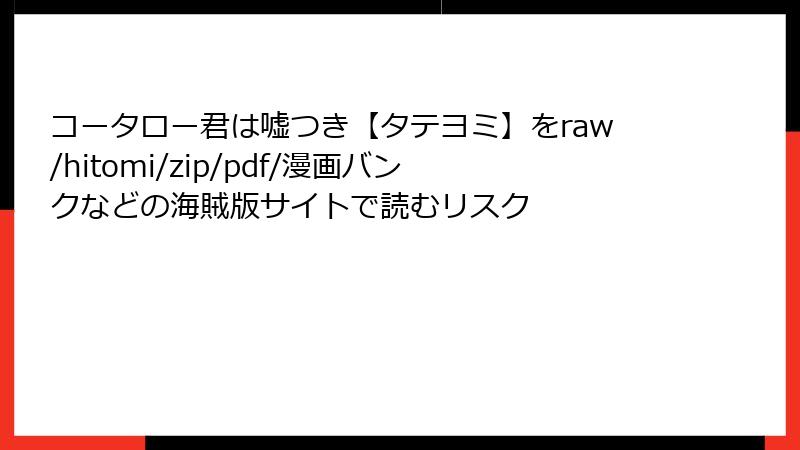 コータロー君は嘘つき【タテヨミ】をraw/hitomi/zip/pdf/漫画バンクなどの海賊版サイトで読むリスク