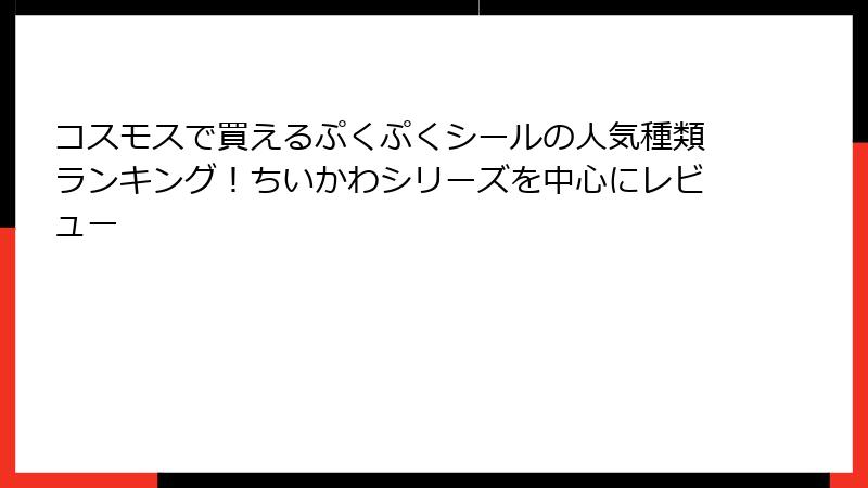 コスモスで買えるぷくぷくシールの人気種類ランキング！ちいかわシリーズを中心にレビュー