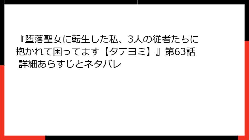 『堕落聖女に転生した私、3人の従者たちに抱かれて困ってます【タテヨミ】』第63話 詳細あらすじとネタバレ