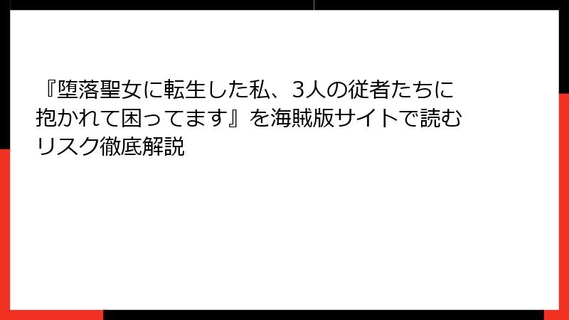 『堕落聖女に転生した私、3人の従者たちに抱かれて困ってます』を海賊版サイトで読むリスク徹底解説