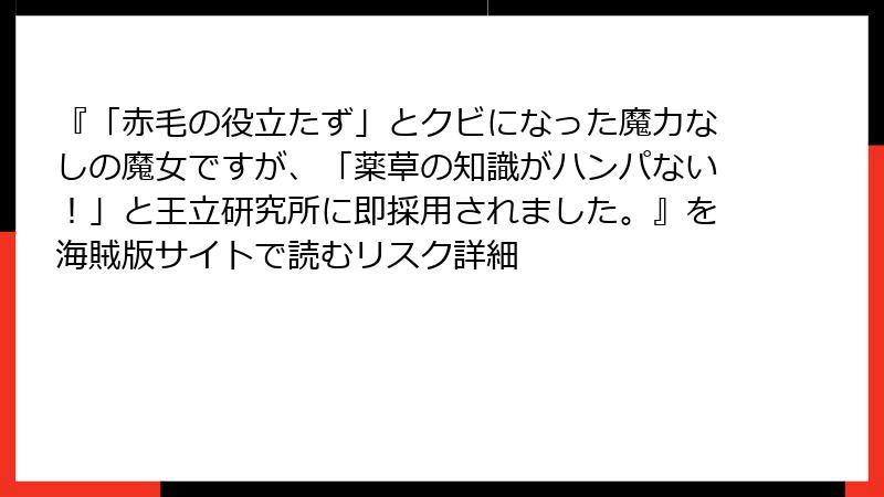 『「赤毛の役立たず」とクビになった魔力なしの魔女ですが、「薬草の知識がハンパない！」と王立研究所に即採用されました。』を海賊版サイトで読むリスク詳細