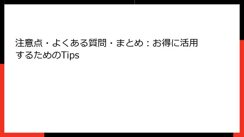 注意点・よくある質問・まとめ：お得に活用するためのTips