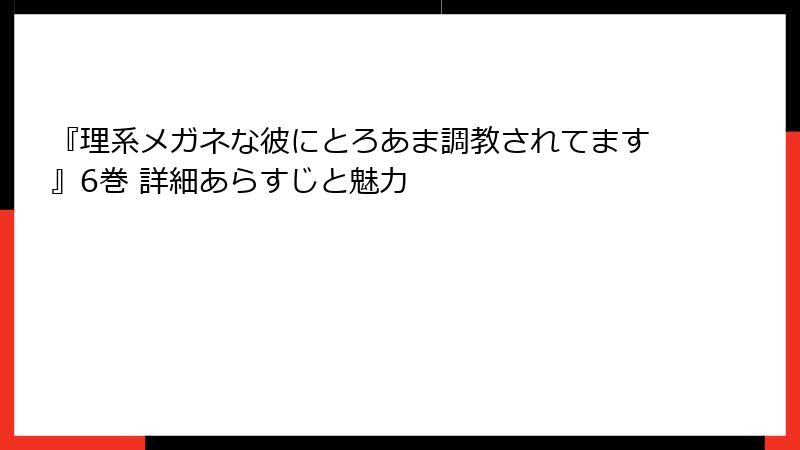 『理系メガネな彼にとろあま調教されてます』6巻 詳細あらすじと魅力