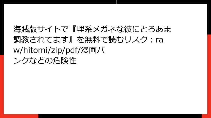 海賊版サイトで『理系メガネな彼にとろあま調教されてます』を無料で読むリスク：raw/hitomi/zip/pdf/漫画バンクなどの危険性