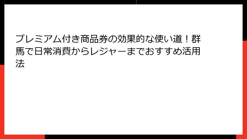 プレミアム付き商品券の効果的な使い道！群馬で日常消費からレジャーまでおすすめ活用法