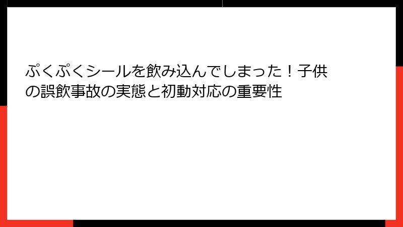 ぷくぷくシールを飲み込んでしまった！子供の誤飲事故の実態と初動対応の重要性