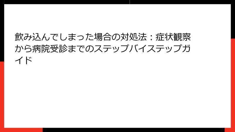 飲み込んでしまった場合の対処法：症状観察から病院受診までのステップバイステップガイド