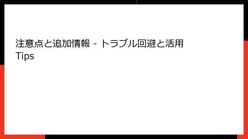 注意点と追加情報 - トラブル回避と活用Tips