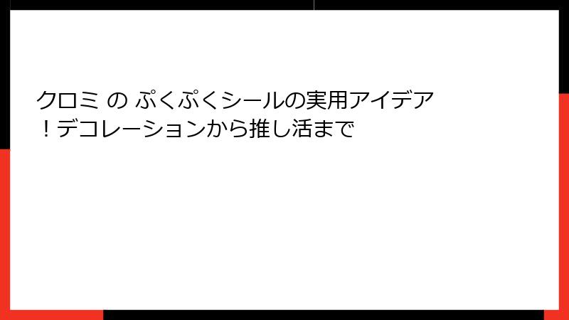 クロミ の ぷくぷくシールの実用アイデア！デコレーションから推し活まで