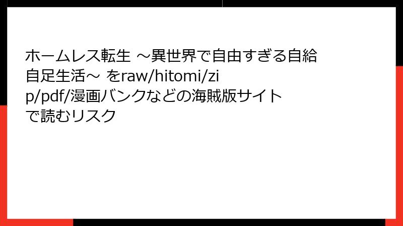 ホームレス転生 ~異世界で自由すぎる自給自足生活~ をraw/hitomi/zip/pdf/漫画バンクなどの海賊版サイトで読むリスク