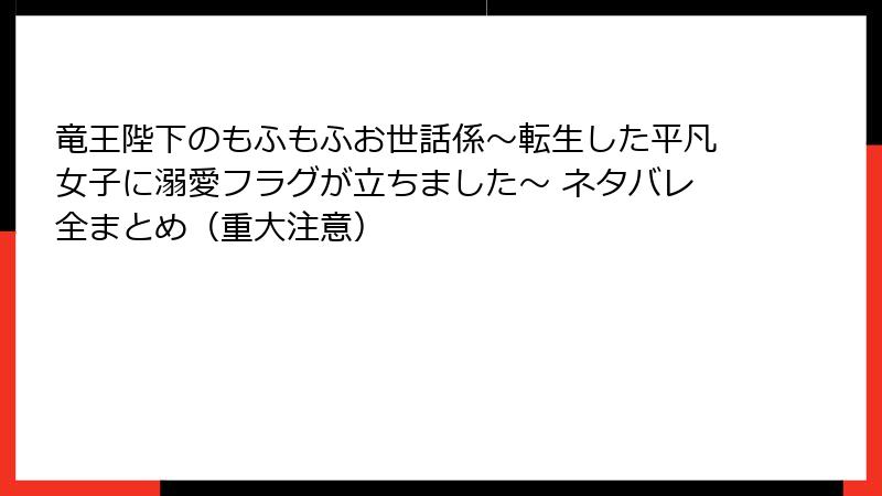 竜王陛下のもふもふお世話係～転生した平凡女子に溺愛フラグが立ちました～ ネタバレ全まとめ（重大注意）