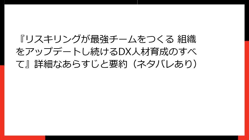 『リスキリングが最強チームをつくる 組織をアップデートし続けるDX人材育成のすべて』詳細なあらすじと要約（ネタバレあり）