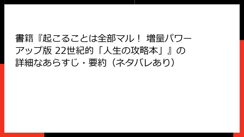 書籍『起こることは全部マル！ 増量パワーアップ版 22世紀的「人生の攻略本」』の詳細なあらすじ・要約（ネタバレあり）