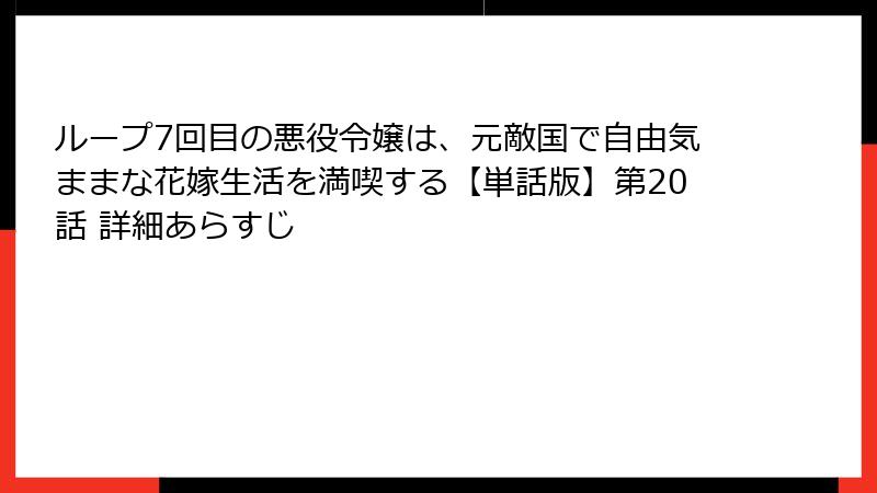 ループ7回目の悪役令嬢は、元敵国で自由気ままな花嫁生活を満喫する【単話版】第20話 詳細あらすじ