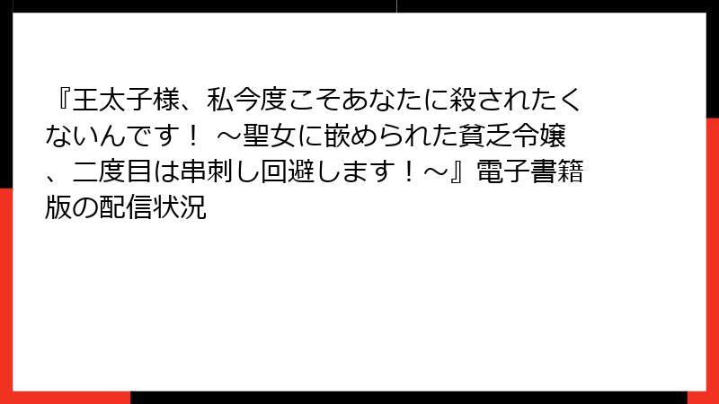 『王太子様、私今度こそあなたに殺されたくないんです！ ～聖女に嵌められた貧乏令嬢、二度目は串刺し回避します！～』電子書籍版の配信状況