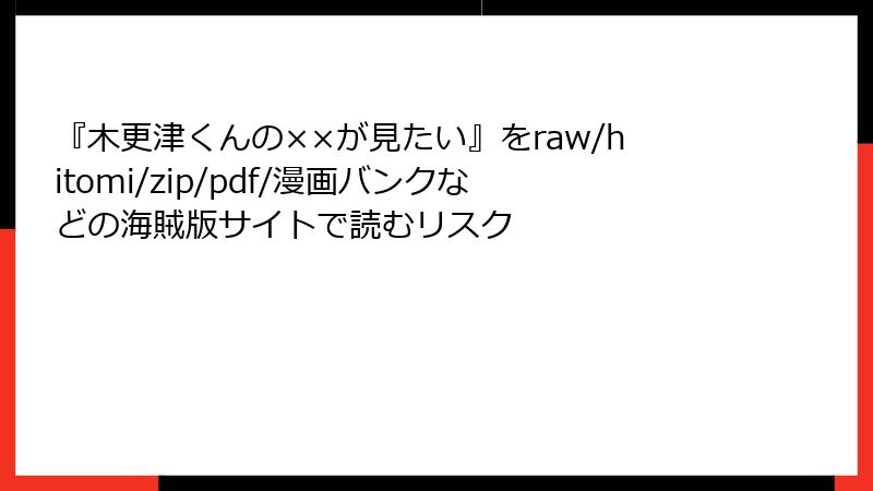 『木更津くんの××が見たい』をraw/hitomi/zip/pdf/漫画バンクなどの海賊版サイトで読むリスク