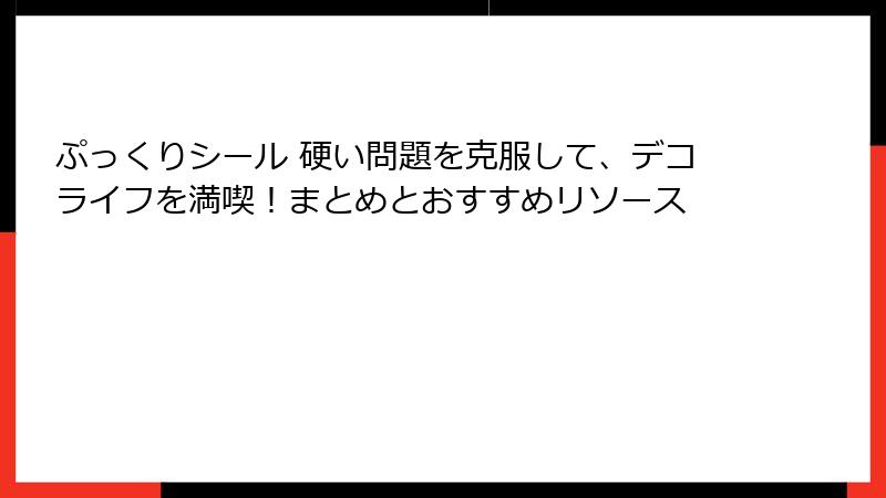 ぷっくりシール 硬い問題を克服して、デコライフを満喫！まとめとおすすめリソース