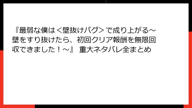 『最弱な僕は＜壁抜けバグ＞で成り上がる～壁をすり抜けたら、初回クリア報酬を無限回収できました！～』 重大ネタバレ全まとめ