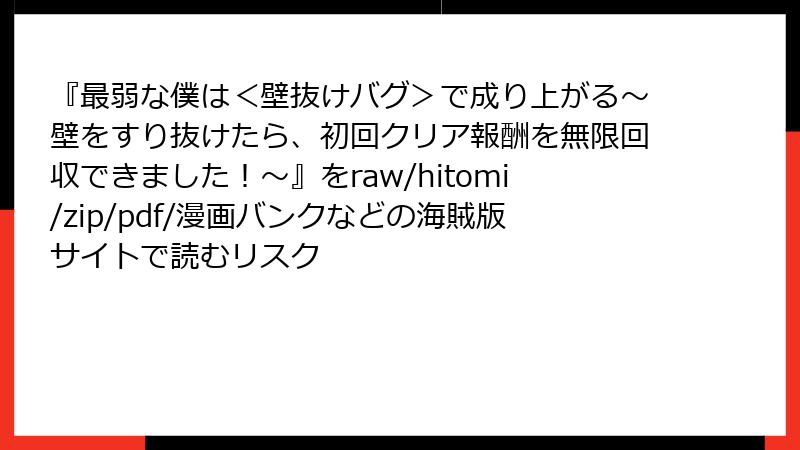 『最弱な僕は＜壁抜けバグ＞で成り上がる～壁をすり抜けたら、初回クリア報酬を無限回収できました！～』をraw/hitomi/zip/pdf/漫画バンクなどの海賊版サイトで読むリスク