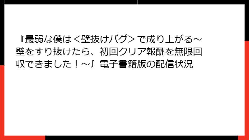 『最弱な僕は＜壁抜けバグ＞で成り上がる～壁をすり抜けたら、初回クリア報酬を無限回収できました！～』電子書籍版の配信状況