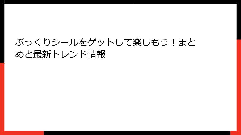 ぷっくりシールをゲットして楽しもう!まとめと最新トレンド情報
